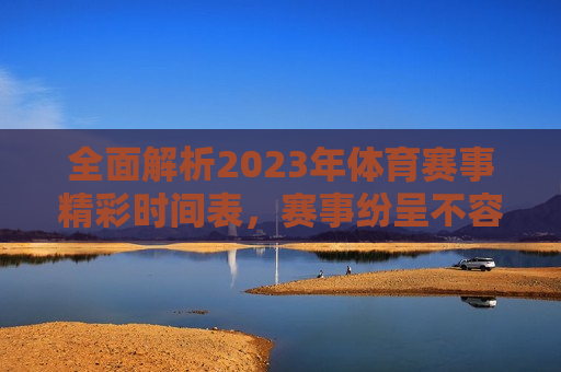 全面解析2023年体育赛事精彩时间表，赛事纷呈不容错过！，2023年体育赛事大全，精彩时间表不容错过！，2023年体育赛事大全，精彩时间表，赛事纷呈，不容错过！  第1张