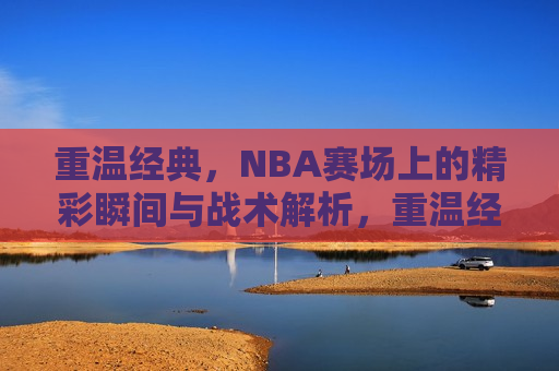 重温经典，NBA赛场上的精彩瞬间与战术解析，重温经典，NBA赛场精彩瞬间与战术解析回顾，重温经典，NBA赛场上的精彩瞬间与战术解析回顾  第1张