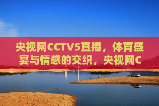 央视网CCTV5直播，体育盛宴与情感的交织，央视网CCTV5直播，体育盛宴中的情感交织，央视网CCTV5直播，体育盛宴与情感的完美交织  第1张