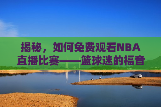 揭秘，如何免费观看NBA直播比赛——篮球迷的福音，揭秘，篮球迷的福音——免费观看NBA直播比赛的方法，揭秘，篮球迷福音——免费观看NBA直播比赛的方法  第1张