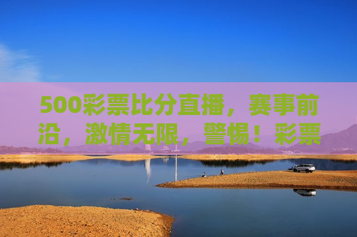 500彩票比分直播，赛事前沿，激情无限，警惕！彩票比分直播背后的违法犯罪风险，警惕！彩票比分直播背后的风险，激情无限，赛事前沿需谨慎