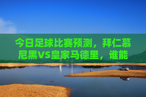 今日足球比赛预测，拜仁慕尼黑VS皇家马德里，谁能问鼎欧洲之巅？，拜仁慕尼黑与皇家马德里巅峰对决，谁能问鼎欧洲之巅？，拜仁慕尼黑与皇家马德里巅峰对决，欧洲之巅谁能胜出？  第1张