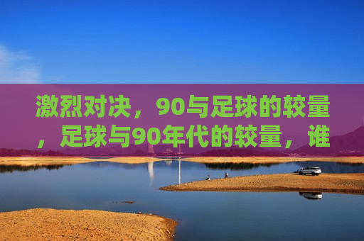 激烈对决，90与足球的较量，足球与90年代的较量，谁将更胜一筹？，90年代与足球，谁将更胜一筹的较量？  第1张