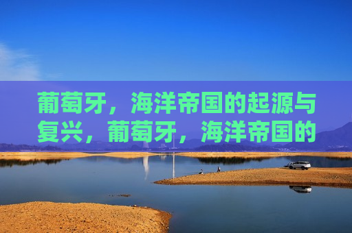 葡萄牙，海洋帝国的起源与复兴，葡萄牙，海洋帝国的起源与复兴之路，葡萄牙，海洋帝国的起源与复兴之路  第1张