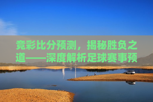 竞彩比分预测，揭秘胜负之道——深度解析足球赛事预测技巧与策略，揭秘足球赛事预测，竞彩比分背后的胜负之道，揭秘足球赛事预测，竞彩比分背后的胜负之道  第1张