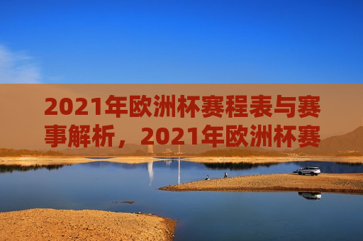 2021年欧洲杯赛程表与赛事解析，2021年欧洲杯赛程解析与赛事概览，2021年欧洲杯赛程解析与赛事概览