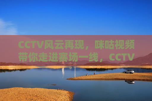 CCTV风云再现，咪咕视频带你走进赛场一线，CCTV与咪咕携手，赛场一线尽在掌握，CCTV与咪咕携手合作，赛场一线尽在掌握  第1张