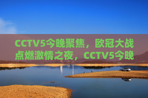 CCTV5今晚聚焦，欧冠大战点燃激情之夜，CCTV5今晚聚焦，欧冠大战燃情之夜，CCTV5今晚聚焦，欧冠大战燃情之夜  第1张