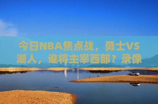 今日NBA焦点战，勇士VS湖人，谁将主宰西部？录像回放全场解析，勇士VS湖人录像回放，谁将主宰西部霸权？，勇士VS湖人录像回放，谁将主宰西部霸权之战？