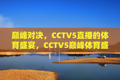 巅峰对决，CCTV5直播的体育盛宴，CCTV5巅峰体育盛宴，巅峰对决直播，CCTV5巅峰体育盛宴，巅峰对决直播  第1张