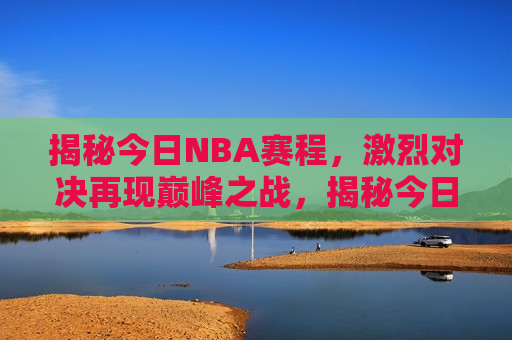 揭秘今日NBA赛程，激烈对决再现巅峰之战，揭秘今日NBA巅峰之战，激烈对决再现精彩时刻，揭秘今日NBA巅峰对决，激烈对决再现精彩时刻  第1张