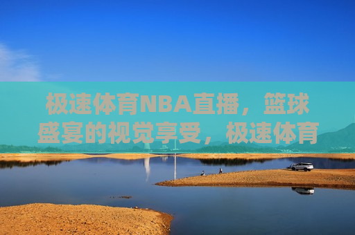 极速体育NBA直播，篮球盛宴的视觉享受，极速体育NBA直播，篮球盛宴的视觉盛宴，极速体育NBA直播，篮球盛宴的视觉盛宴  第1张