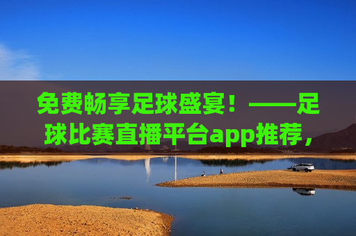 免费畅享足球盛宴！——足球比赛直播平台app推荐，免费畅享足球盛宴！—— 推荐足球比赛直播平台app，免费观看足球比赛！推荐最佳足球比赛直播平台app  第1张