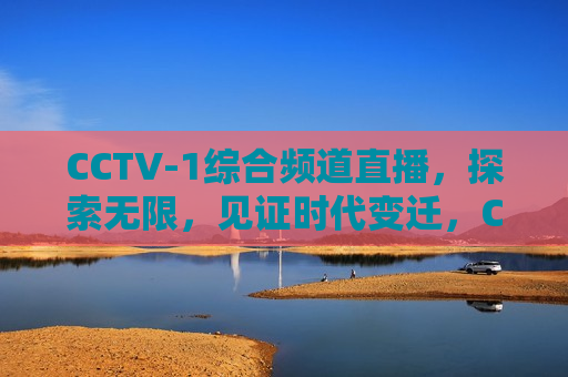 CCTV-1综合频道直播，探索无限，见证时代变迁，CCTV-1综合频道直播，见证时代变迁，探索无限未来，CCTV-1综合频道直播，见证时代变迁，探索无限未来