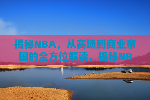 揭秘NBA，从赛场到商业帝国的全方位解读，揭秘NBA，赛场背后的商业帝国，赛场背后的商业帝国，NBA全方位解读  第1张