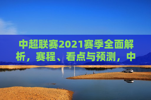 中超联赛2021赛季全面解析，赛程、看点与预测，中超联赛2021赛季全面解析，赛程看点与预测，中超联赛2021赛季全面解析，赛程、看点与预测  第1张