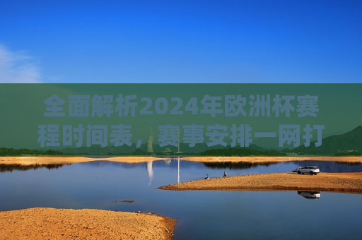 全面解析2024年欧洲杯赛程时间表，赛事安排一网打尽，2024年欧洲杯赛程全解析，赛事安排一网打尽，2024年欧洲杯赛程全览，赛事安排一网打尽  第1张