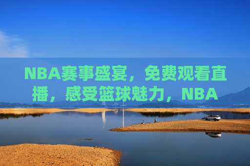 NBA赛事盛宴，免费观看直播，感受篮球魅力，NBA赛事盛宴，免费观看直播，尽享篮球魅力，NBA赛事盛宴，免费观看直播，篮球魅力尽展  第1张