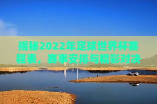 揭秘2022年足球世界杯赛程表，赛事安排与精彩对决，2022年足球世界杯赛程揭秘，赛事安排与精彩对决抢先看，揭秘2022足球世界杯赛事安排与精彩对决抢先看  第1张