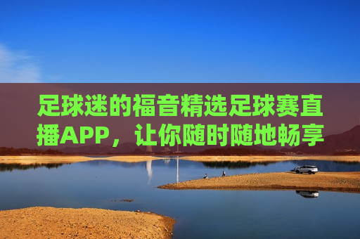 足球迷的福音精选足球赛直播APP，让你随时随地畅享精彩赛事！，足球迷福音，精选直播APP，随时随地畅享赛事！，足球迷的福音，精选直播APP让你随时随地畅享精彩赛事！  第1张