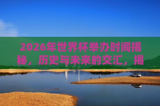 2026年世界杯举办时间揭秘，历史与未来的交汇，揭秘2026年世界杯举办时间，历史与未来的碰撞，揭秘，历史与未来交汇的2026年世界杯举办时间揭晓！