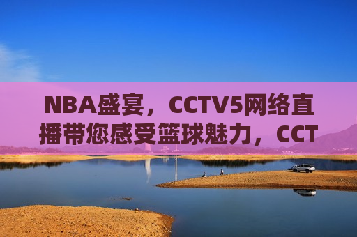 NBA盛宴，CCTV5网络直播带您感受篮球魅力，CCTV5网络直播，NBA盛宴，感受篮球魅力，CCTV5网络直播，NBA盛宴，感受篮球魅力