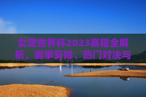 女足世界杯2023赛程全解析，赛事安排、热门对决与看点，2023女足世界杯赛事安排与热门对决全解析，2023女足世界杯赛事安排与热门对决全解析  第1张