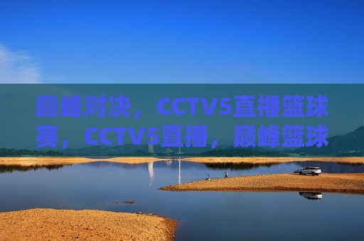 巅峰对决，CCTV5直播篮球赛，CCTV5直播，巅峰篮球对决，CCTV5直播，巅峰篮球对决来袭  第1张