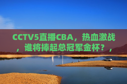 CCTV5直播CBA，热血激战，谁将捧起总冠军金杯？，CCTV5直播CBA总决赛，谁将捧起金杯，热血激战即将上演！，CCTV5直播CBA总决赛，热血激战，谁将捧起总冠军金杯？  第1张