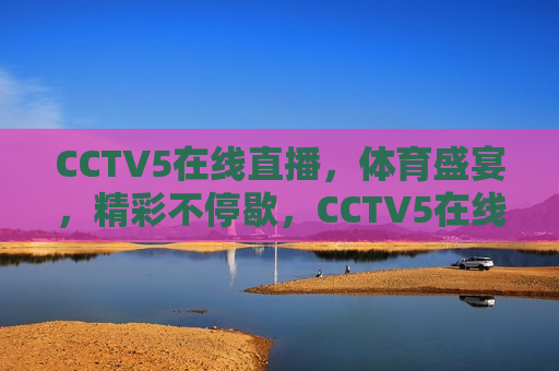 CCTV5在线直播，体育盛宴，精彩不停歇，CCTV5在线直播，体育盛宴盛宴，精彩不间断，CCTV5体育盛宴，在线直播精彩不停歇  第1张