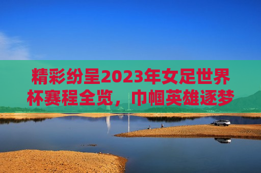 精彩纷呈2023年女足世界杯赛程全览，巾帼英雄逐梦绿茵场，2023年女足世界杯赛程全览，巾帼英雄绿茵场上的逐梦之旅，2023年女足世界杯赛程全览，巾帼英雄逐梦绿茵场之旅  第1张