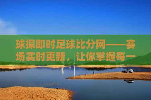 球探即时足球比分网——赛场实时更新，让你掌握每一分精彩，球探即时足球比分网，赛场实时更新，精彩瞬间尽在掌握，球探即时足球比分网，赛场实时更新，精彩瞬间尽在掌握