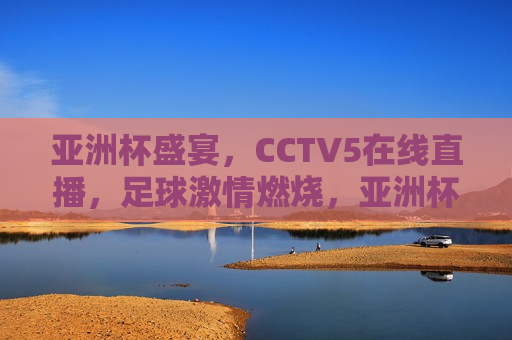 亚洲杯盛宴，CCTV5在线直播，足球激情燃烧，亚洲杯足球盛宴，CCTV5在线直播激情燃烧，CCTV5在线直播，亚洲杯足球盛宴，激情燃烧