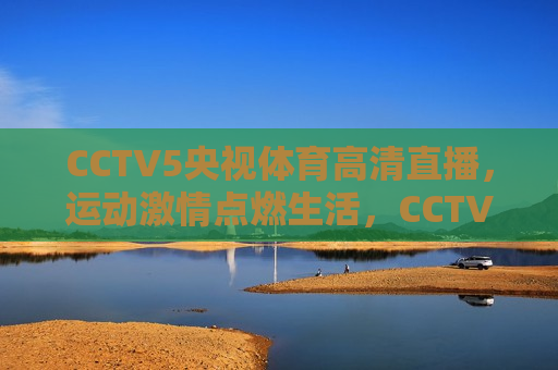 CCTV5央视体育高清直播，运动激情点燃生活，CCTV5央视体育高清直播，点燃生活激情，CCTV5央视体育高清直播，点燃生活激情  第1张