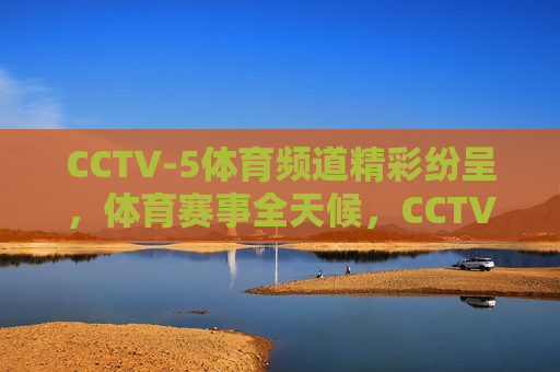 CCTV-5体育频道精彩纷呈，体育赛事全天候，CCTV-5全天候体育赛事盛宴，CCTV-5全天候体育赛事盛宴  第1张