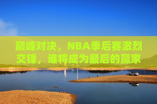 巅峰对决，NBA季后赛激烈交锋，谁将成为最后的赢家？，NBA季后赛巅峰之战，谁将成为最后的赢家？，NBA季后赛巅峰之战，谁将成为最后的赢家？