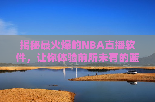 揭秘最火爆的NBA直播软件，让你体验前所未有的篮球盛宴！，揭秘，最火爆的NBA直播软件，畅享篮球盛宴！，揭秘，体验前所未有的篮球盛宴，最火爆的NBA直播软件！