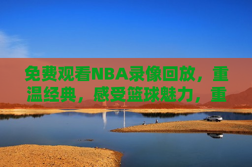 免费观看NBA录像回放，重温经典，感受篮球魅力，重温篮球经典，免费观看NBA录像回放，免费观看NBA录像回放，重温篮球经典，感受无限魅力