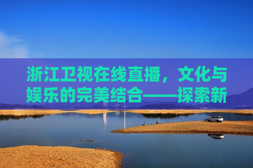 浙江卫视在线直播，文化与娱乐的完美结合——探索新时代电视传媒的新模式，浙江卫视在线直播，文化与娱乐的完美融合，浙江卫视在线直播，文化与娱乐的完美融合探索新时代电视传媒新模式  第1张