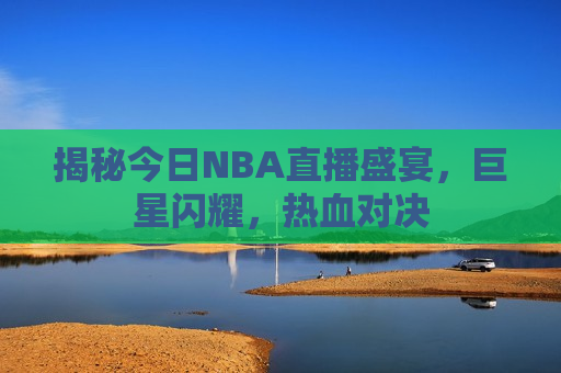 揭秘今日NBA直播盛宴，巨星闪耀，热血对决