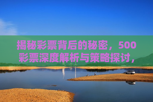 揭秘彩票背后的秘密，500彩票深度解析与策略探讨，揭秘彩票真相，深度解析彩票策略与背后的秘密，深度解析彩票背后的秘密与策略探讨  第1张