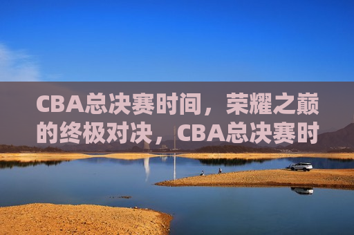 CBA总决赛时间，荣耀之巅的终极对决，CBA总决赛时间公布，荣耀之巅的巅峰之战，CBA总决赛时间揭晓，荣耀之巅的巅峰对决  第1张