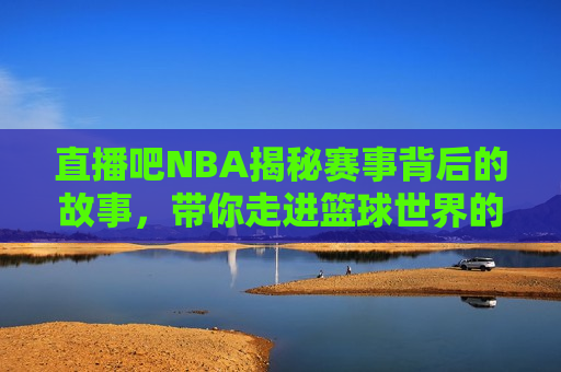 直播吧NBA揭秘赛事背后的故事，带你走进篮球世界的精彩盛宴，揭秘NBA赛事背后的故事，篮球世界的精彩盛宴，揭秘NBA赛事背后的故事，带你领略篮球世界的精彩盛宴