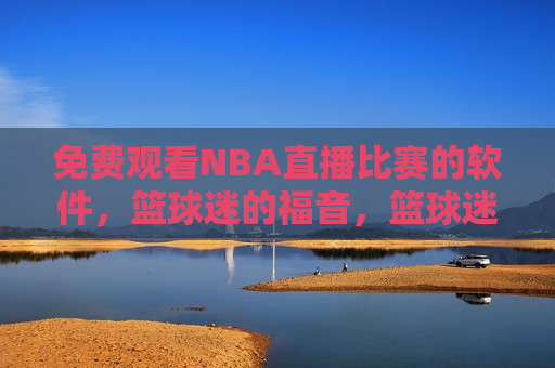 免费观看NBA直播比赛的软件，篮球迷的福音，篮球迷福音，免费观看NBA直播比赛的软件