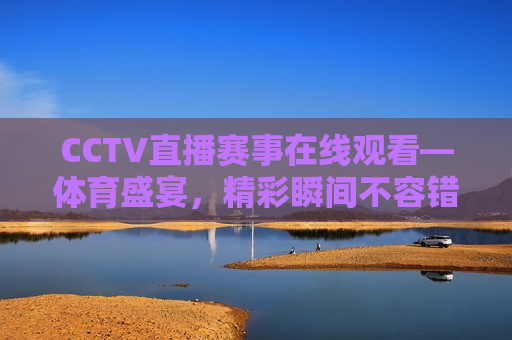 CCTV直播赛事在线观看—体育盛宴，精彩瞬间不容错过，CCTV直播，体育盛宴，精彩瞬间在线观看，CCTV直播，体育盛宴，精彩瞬间在线观看  第1张