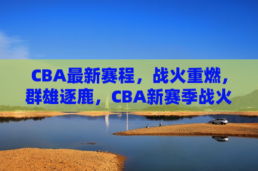 CBA最新赛程，战火重燃，群雄逐鹿，CBA新赛季战火重燃，群雄逐鹿谁将称雄？，CBA新赛季战火重燃，群雄逐鹿，谁能问鼎总冠军？