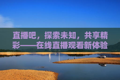 直播吧，探索未知，共享精彩——在线直播观看新体验，在线直播新体验，探索未知，共享精彩  第1张