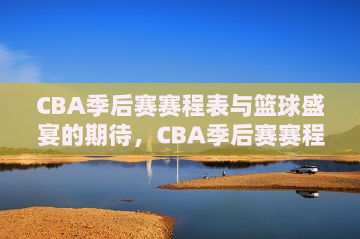 CBA季后赛赛程表与篮球盛宴的期待，CBA季后赛赛程表揭晓，篮球盛宴引万众瞩目，CBA季后赛赛程揭晓，篮球盛宴万众瞩目  第1张