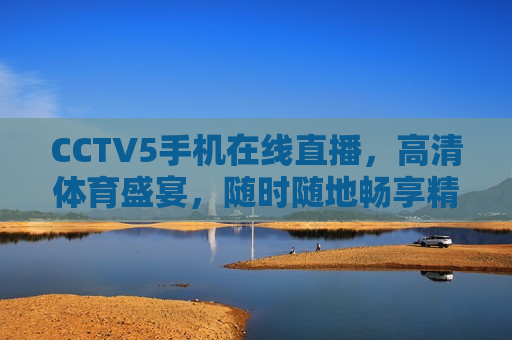 CCTV5手机在线直播，高清体育盛宴，随时随地畅享精彩，随时随地畅享精彩，CCTV5手机高清体育直播，CCTV5手机高清体育直播，随时随地畅享精彩体育盛宴  第1张