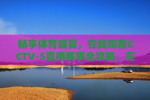 畅享体育盛宴，在线观看CCTV-5直播赛事全攻略，在线观看CCTV-5赛事全攻略，畅享体育盛宴，畅享体育盛宴，CCTV-5在线直播赛事攻略  第1张